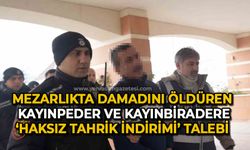 Mezarlıkta damadını öldüren kayınpeder ve kayınbiradere ’haksız tahrik indirimi’ talebi