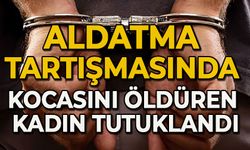 Aldatma tartışmasında kocasını öldüren kadın tutuklandı