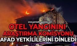 Otel Yangınını Araştırma Komisyonu, AFAD yetkililerini dinledi