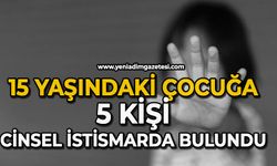 15 yaşındaki çocuğa 5 kişi cinsel istismarda bulundu