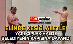 Elinde kesici aletle yarı çıplak halde belediyenin kapısına dayandı