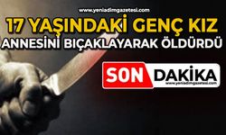 17 yaşındaki genç kız, annesini bıçaklayarak öldürdü