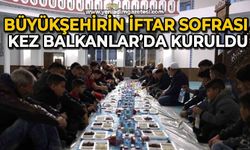 Büyükşehirin iftar sofrası bu kez Balkanlar’da kuruldu