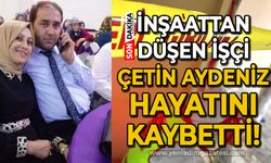 İnşaattan düşen işçi Çetin Aydeniz hayatını kaybetti