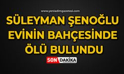 Süleyman Şenoğlu evinin bahçesinde ölü bulundu