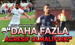"Daha fazla agresif olmalıydık"