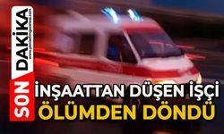 İnşaattan düşen işçi ölümden döndü