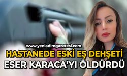 Hastanede eski eş dehşeti: Eser Karaca'yı öldürdü