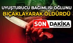 Uyuşturucu bağımlısı oğlunu bıçaklayarak öldürdü