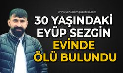 30 yaşındaki Eyüp Sezgin evinde ölü bulundu