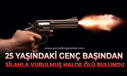 25 yaşındaki genç başından silahla vurulmuş halde ölü bulundu