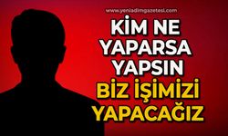 Kim ne yaparsa yapsın biz işimizi yapacağız!