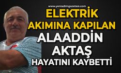 Elektrik akımına kapılan Alaaddin Aktaş hayatını kaybetti