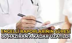 Engelli raporlarının süresi 30 Haziran'a kadar uzatıldı