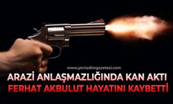 Arazi anlaşmazlığında kan aktı: Ferhat Akbulut hayatını kaybetti