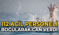 112 Acil personeli boğularak can verdi