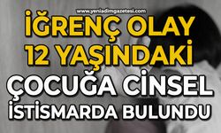 İğrenç olay: 12 yaşındaki çocuğa cinsel istismarda bulundu