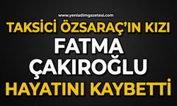 Taksici Özsaraç’ın kızı Fatma Çakıroğlu hayatını kaybetti