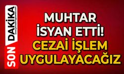 Muhtar isyan etti: Cezai işlem uygulayacağız!