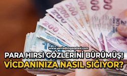 Para hırsı gözlerini bürümüş: Vicdanınıza nasıl sığıyor?