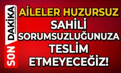 Aileler huzursuz: Sahili sorumsuzluğunuza teslim etmeyeceğiz!