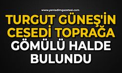 Turgut Güneş'in cesedi toprağa gömülü halde bulundu