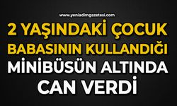 2 yaşındaki çocuk babasının kullandığı minibüsün altında can verdi