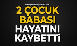 2 çocuk babası hayatını kaybetti