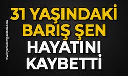 31 yaşındaki Barış Şen hayatını kaybetti