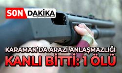 Karaman’da arazi anlaşmazlığı kanlı bitti :1 ölü