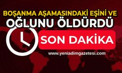 Boşanma aşamasındaki eşi ve oğlunu öldürdü
