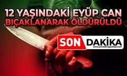12 yaşındaki Eyüp Can bıçaklanarak öldürüldü