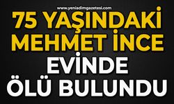 75 yaşındaki Mehmet İnce evinde ölü bulundu