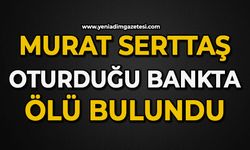 Murat Serttaş oturduğu bankta ölü bulundu