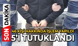 46 kişi hakkında işlem yapıldı 5’i tutuklandı