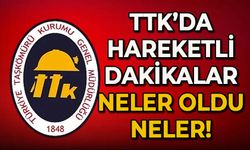 TTK’da hareketli dakikalar: Neler oldu neler!
