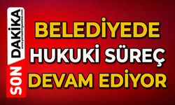 Belediyede hukuki süreç devam ediyor