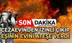 Korkunç olay: Cezaevinden izinli çıkıp, eşinin evini ateşe verdi