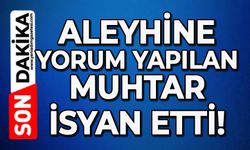 Muhtar isyan etti: Aleyhime yorum yapılmış!