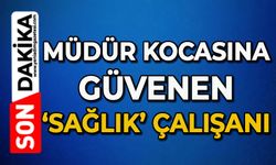Müdür kocasına güvenen ‘Sağlık’ çalışanı!