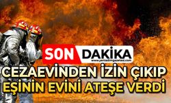 Cezaevinden izinli çıkıp, eşinin evini ateşe verdi