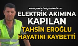 Elektrik akımına kapılan Tahsin Eroğlu hayatını kaybetti