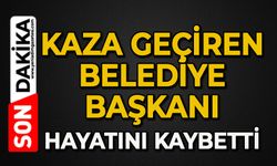 Kaza geçiren Belediye Başkanı hayatını kaybetti