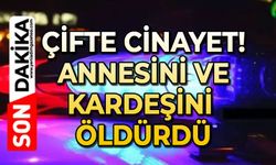 Çifte cinayet: Annesi ve kardeşini öldürdü