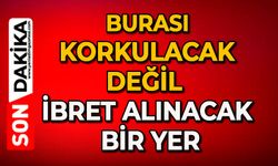 Burası korkulacak değil, ibret alınacak bir yer