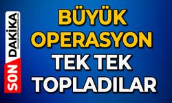 Büyük operasyon tek tek topladılar