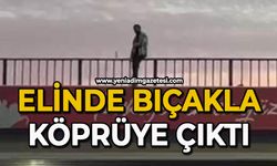 Elinde bıçakla köprüye çıktı