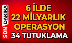6 ilde 22 milyarlık operasyon: 34 tutuklama