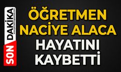 Öğretmen Naciye Alaca hayatını kaybetti