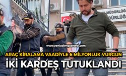 Araç kiralama vaadiyle 6 milyonluk vurgun: İki kardeş tutuklandı